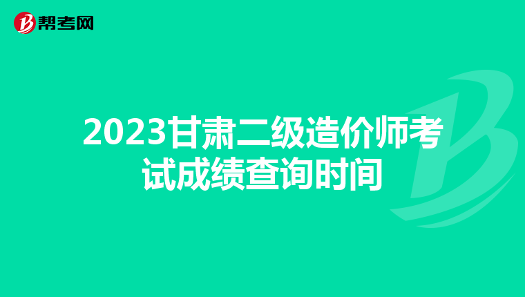 2023甘肃二级造价师考试成绩查询时间