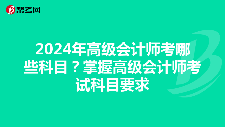 2024年高級(jí)會(huì)計(jì)師考哪些科目？掌握高級(jí)會(huì)計(jì)師考試科目要求