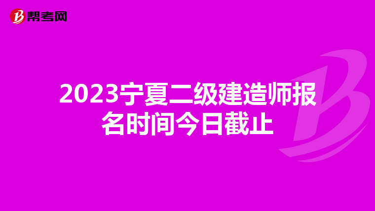 2023宁夏二级建造师报名时间今日截止