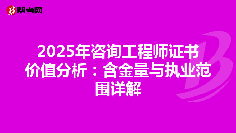2025年咨询工程师证书价值分析：含金量与执业范围详解
