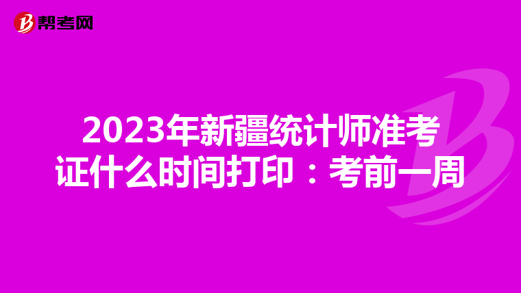 2023年新疆统计师准考证什么时间打印：考前一周