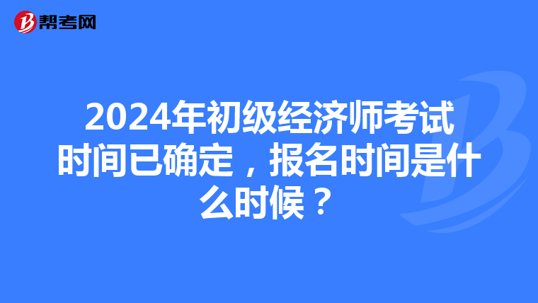 2024年初级经济师考试时间已确定，报名时间是什么时候？