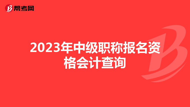 2023年中级职称报名资格会计查询