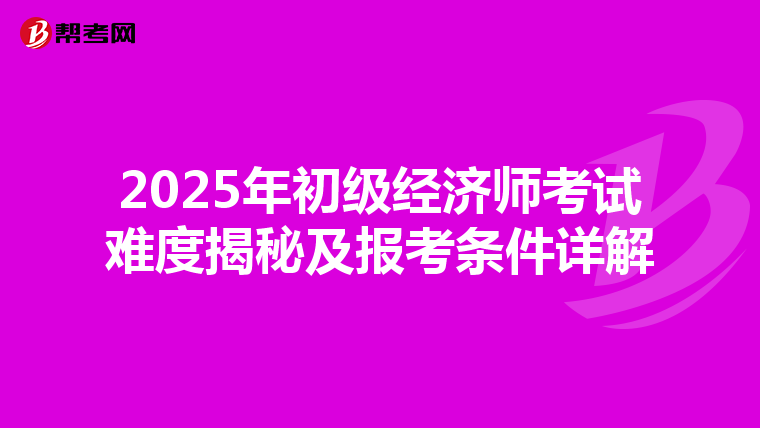 2025年初级经济师考试难度揭秘及报考条件详解