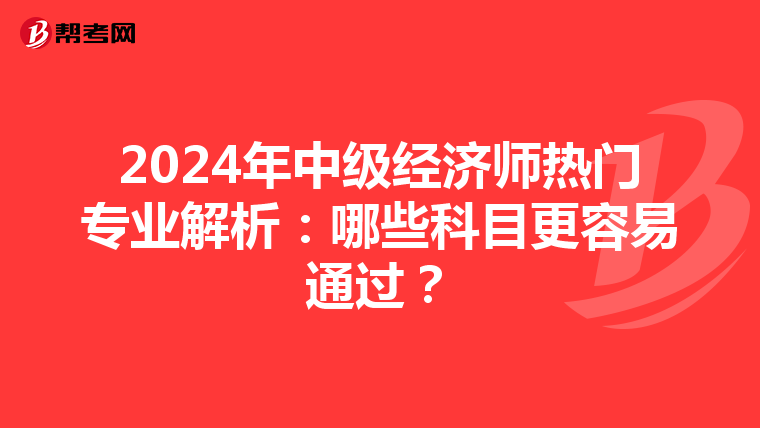 2024年中級(jí)經(jīng)濟(jì)師熱門(mén)專(zhuān)業(yè)解析:哪些科目更容易通過(guò)?