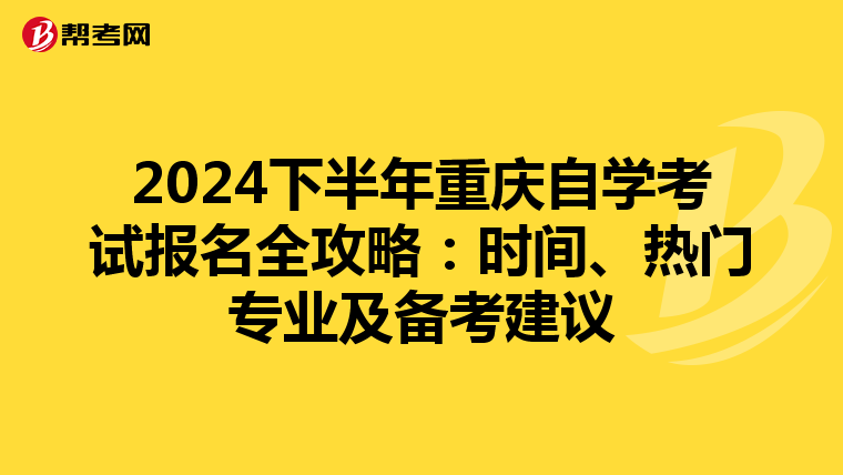 2024下半年重庆自学考试报名全攻略：时间、热门专业及备考建议