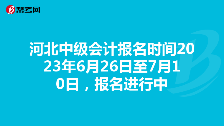 河北中級(jí)會(huì)計(jì)報(bào)名時(shí)間2023年6月26日至7月10日，報(bào)名進(jìn)行中