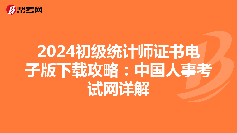 2024初级统计师证书电子版下载攻略：中国人事考试网详解