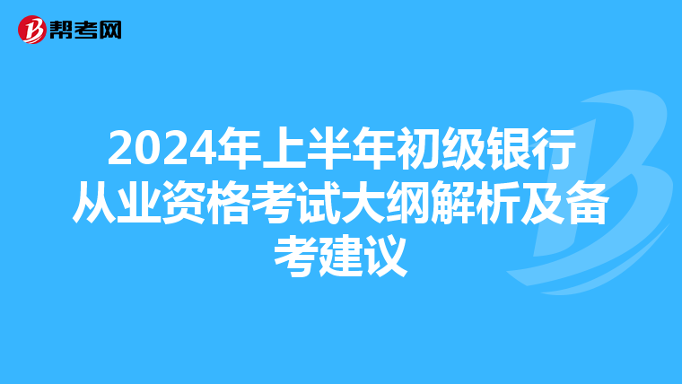 2024年上半年初级银行从业资格考试大纲解析及备考建议