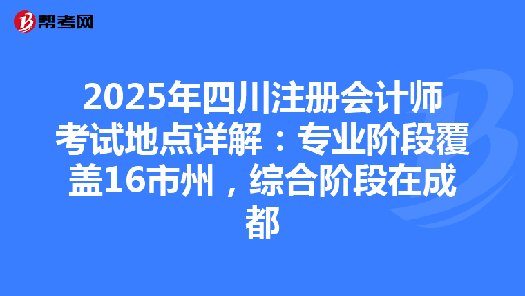2025年四川注冊會計師考試地點詳解：專業階段覆蓋16市州，綜合階段在成都