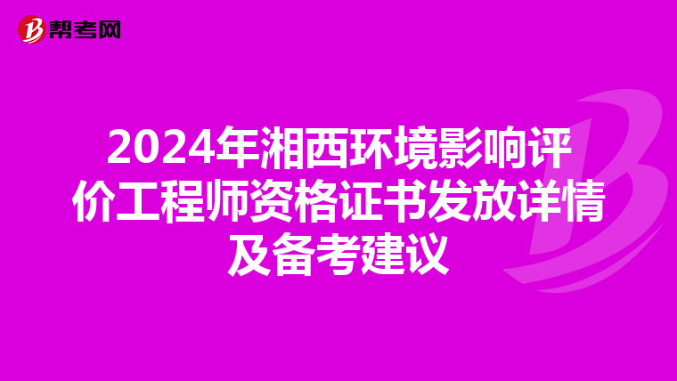 2024年湘西环境影响评价工程师资格证书发放详情及备考建议