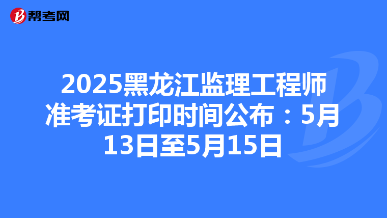 2025黑龙江监理工程师准考证打印时间公布：5月13日至5月15日