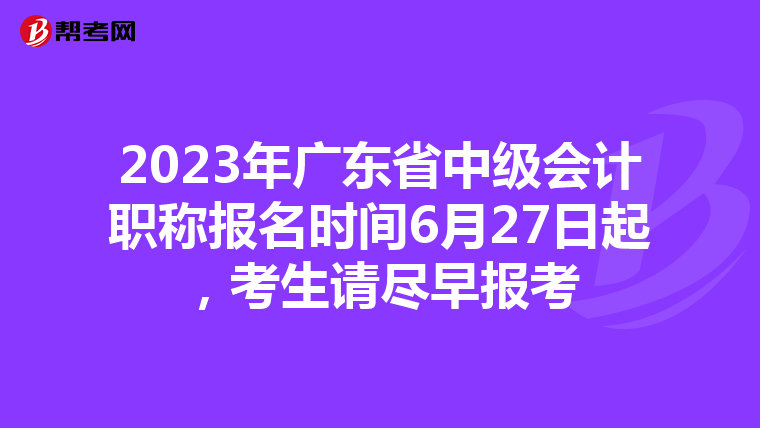 2023年广东省中级会计职称报名时间6月27日起，考生请尽早报考