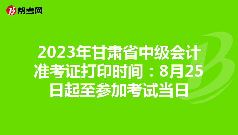 2023年甘肃省中级会计准考证打印时间:8月25日起至参加考试当日