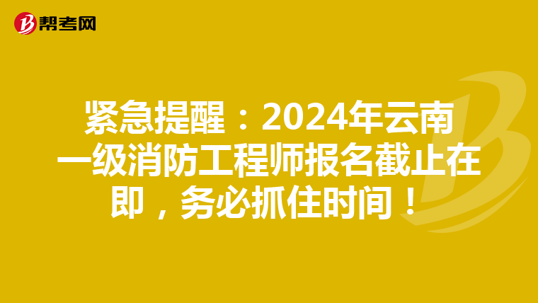 紧急提醒：2024年云南一级消防工程师报名截止在即，务必抓住时间！