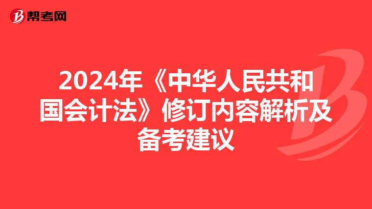 2024年《中华人民共和国会计法》修订内容解析及备考建议