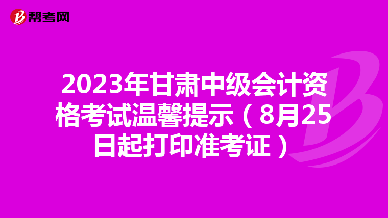 2023年甘肃中级会计资格考试温馨提示（8月25日起打印准考证）