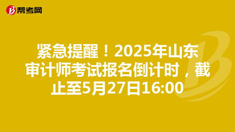 紧急提醒！2025年山东审计师考试报名倒计时，截止至5月27日16:00