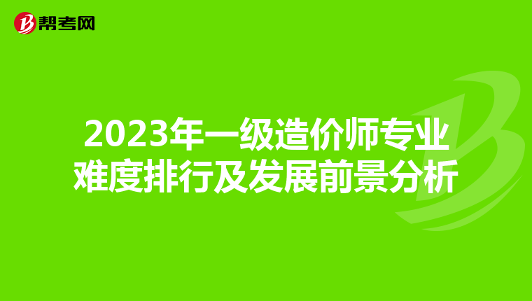 2023年一级造价师专业难度排行及发展前景分析