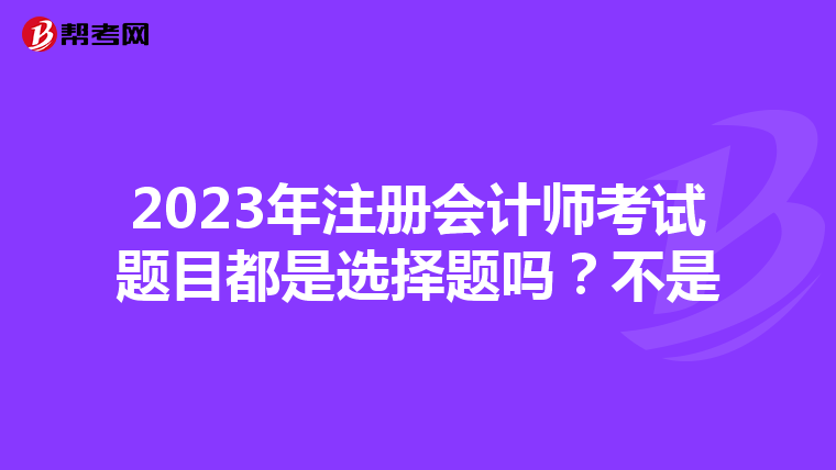 2023年注冊(cè)會(huì)計(jì)師考試題目都是選擇題嗎？不是