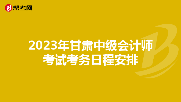 2023年甘肃中级会计师考试考务日程安排