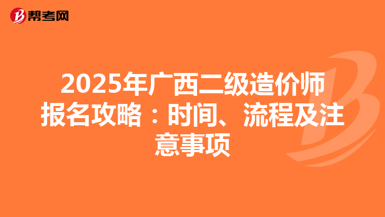 2025年廣西二級造價師報名攻略：時間、流程及注意事項