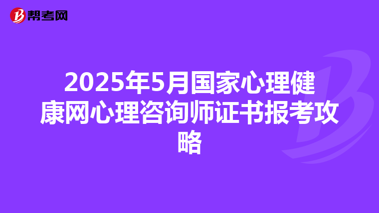 2025年5月国家心理健康网心理咨询师证书报考攻略