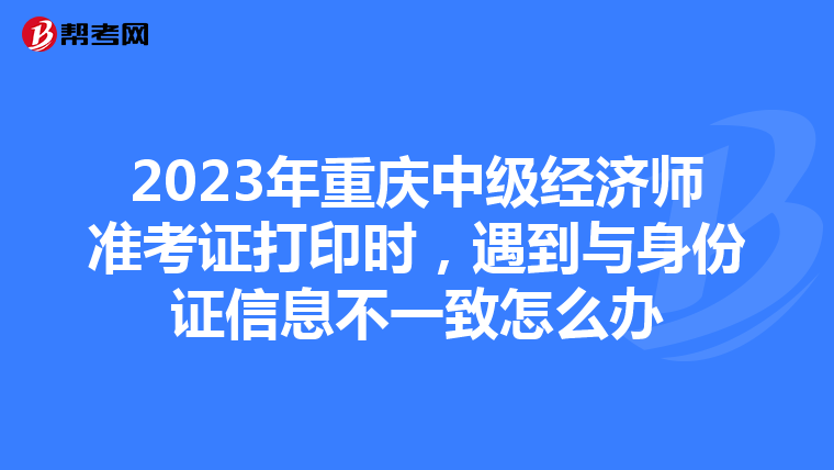 2023年重庆中级经济师准考证打印时,遇到与身份证信息不一致怎么办