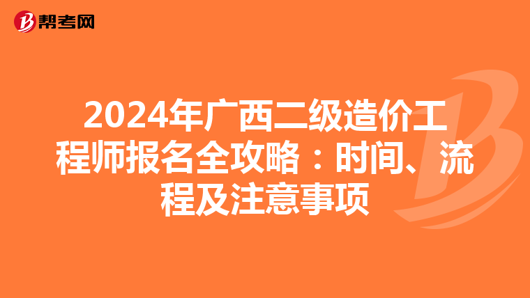 2024年广西二级造价工程师报名全攻略：时间、流程及注意事项