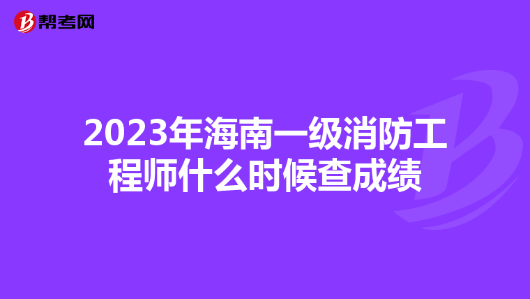 2023年海南一级消防工程师什么时候查成绩