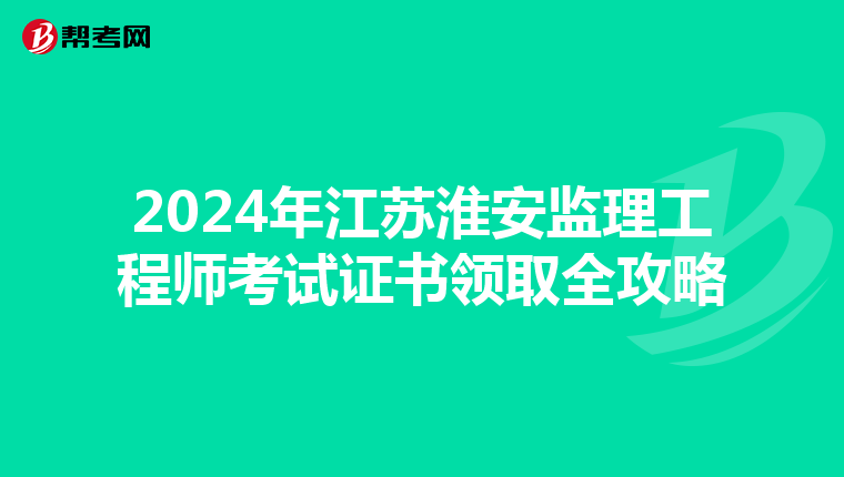 2024年江苏淮安监理工程师考试证书领取全攻略