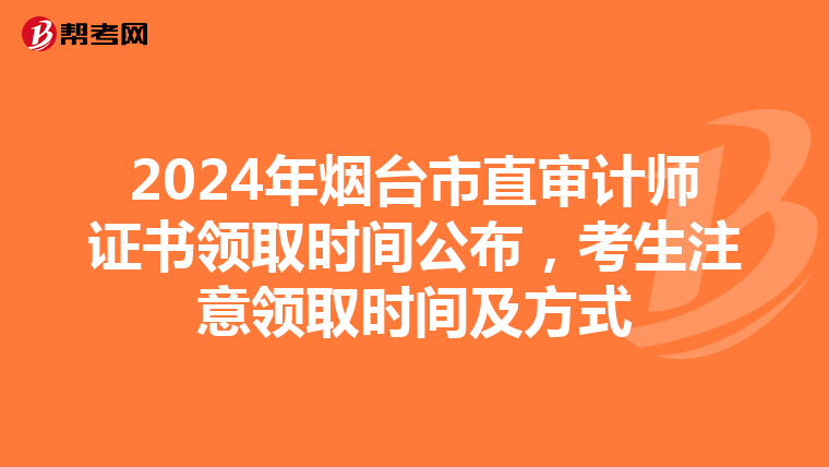 2024年烟台市直审计师证书领取时间公布，考生注意领取时间及方式