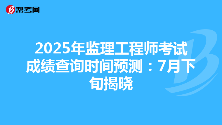 2025年监理工程师考试成绩查询时间预测：7月下旬揭晓