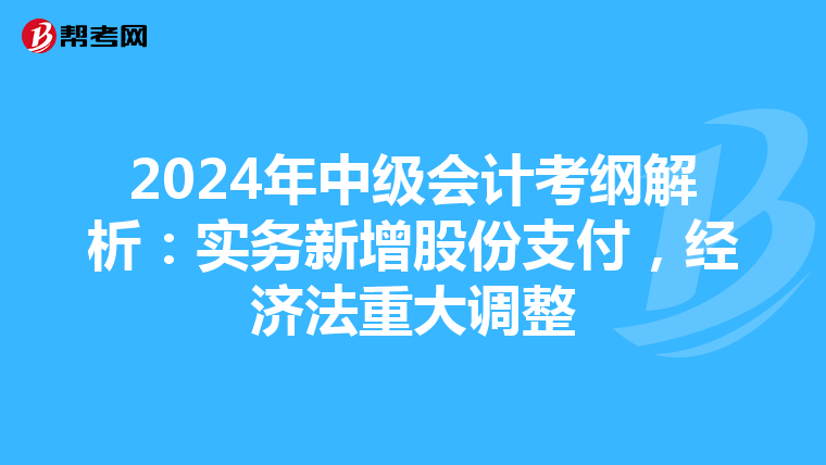 2024年中级会计考纲解析：实务新增股份支付，经济法重大调整