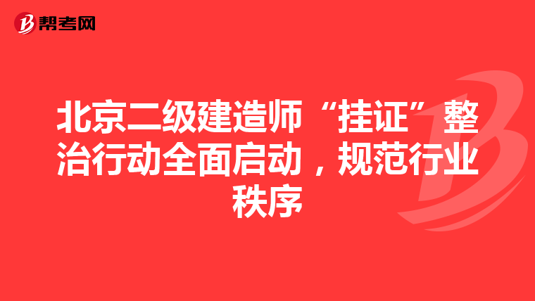 北京二级建造师“挂证”整治行动全面启动，规范行业秩序