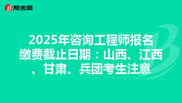 2025年咨询工程师报名缴费截止日期：山西、江西、甘肃、兵团考生注意