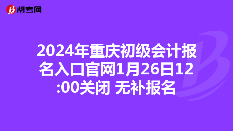 2024年重庆初级会计报名入口官网1月26日12:00关闭 无补报名