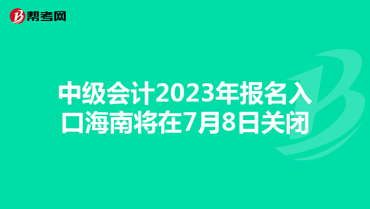 中级会计2023年报名入口海南将在7月8日关闭