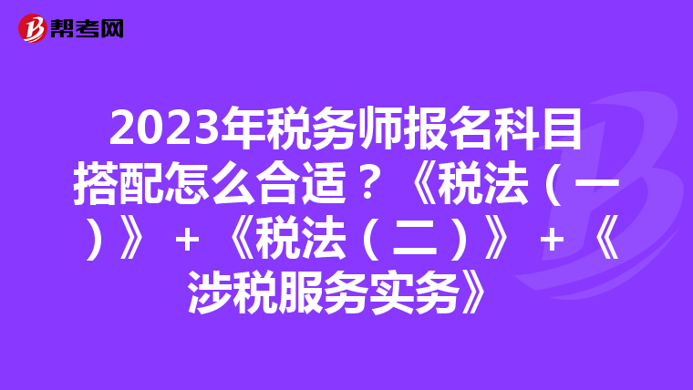 2023年稅務(wù)師報名科目搭配怎么合適？《稅法（一）》＋《稅法（二）》＋《涉稅服務(wù)實務(wù)》