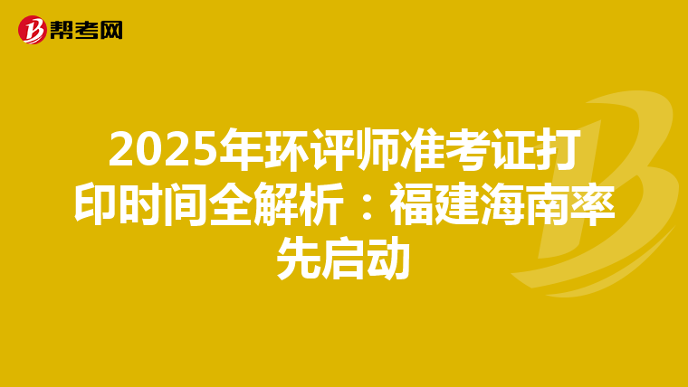2025年环评师准考证打印时间全解析：福建海南率先启动