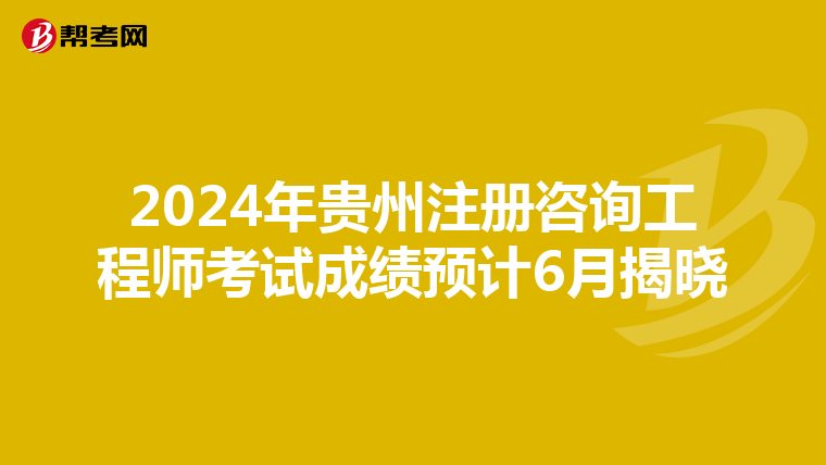 2024年贵州注册咨询工程师考试成绩预计6月揭晓