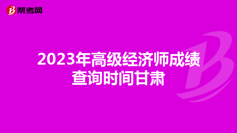 2023年高级经济师成绩查询时间甘肃