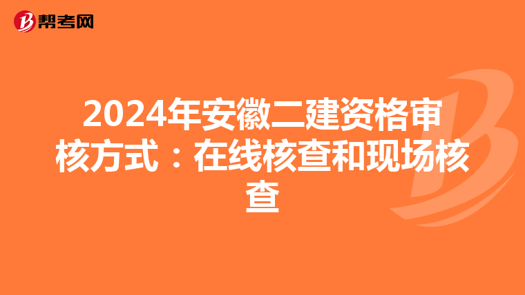 2024年安徽二建资格审核方式：在线核查和现场核查