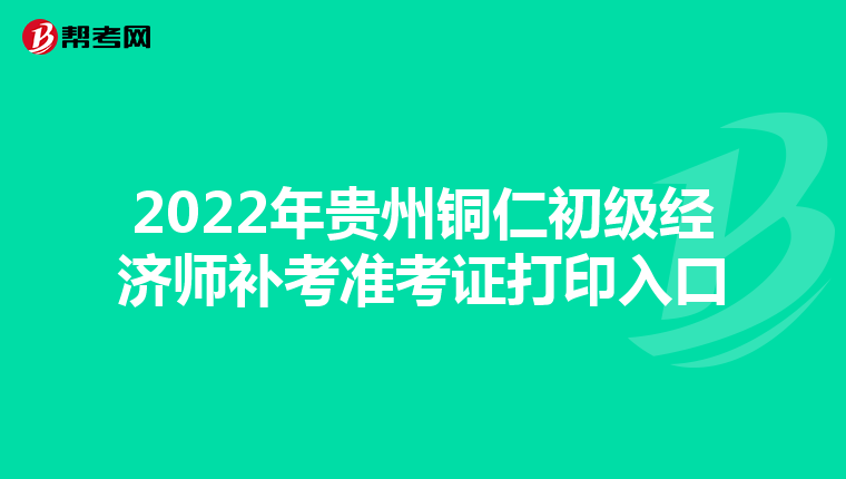 2022年贵州铜仁初级经济师补考准考证打印入口