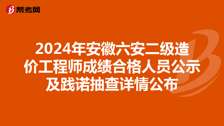 2024年安徽六安二级造价工程师成绩合格人员公示及践诺抽查详情公布