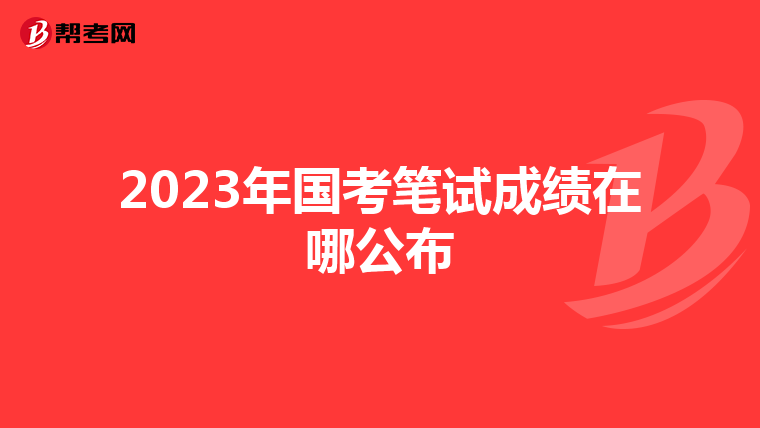 2023年国考笔试成绩在哪公布