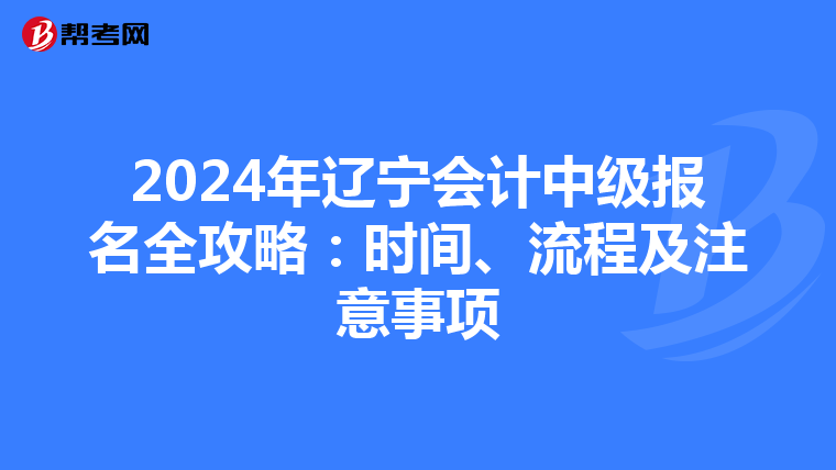 2024年辽宁会计中级报名全攻略：时间、流程及注意事项