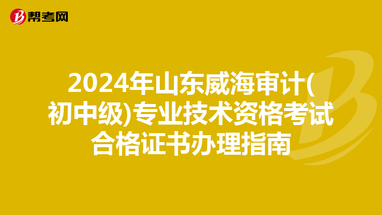 2024年山东威海审计(初中级)专业技术资格考试合格证书办理指南