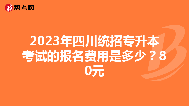 2023年四川统招专升本考试的报名费用是多少？80元