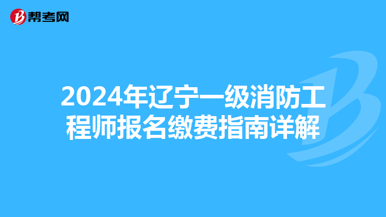 2024年辽宁一级消防工程师报名缴费指南详解